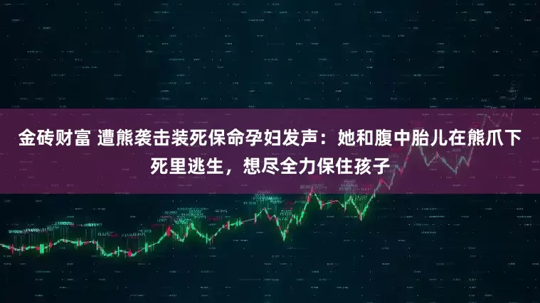 金砖财富 遭熊袭击装死保命孕妇发声：她和腹中胎儿在熊爪下死里逃生，想尽全力保住孩子