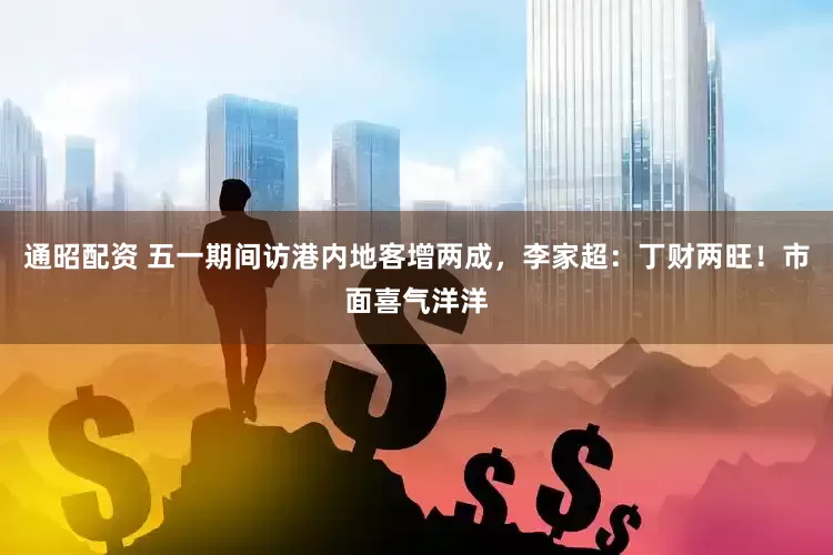 通昭配资 五一期间访港内地客增两成，李家超：丁财两旺！市面喜气洋洋