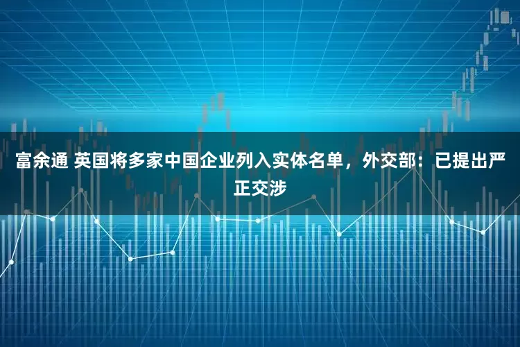 富余通 英国将多家中国企业列入实体名单，外交部：已提出严正交涉