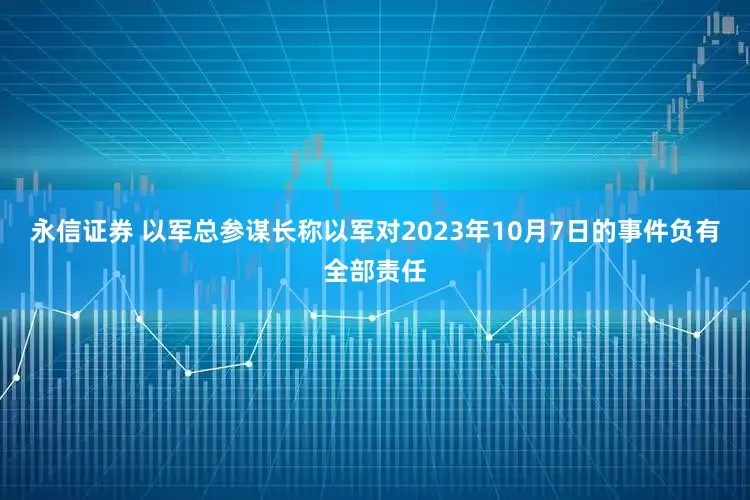 永信证券 以军总参谋长称以军对2023年10月7日的事件负有全部责任