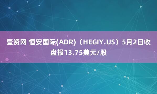 壹资网 恒安国际(ADR)（HEGIY.US）5月2日收盘报13.75美元/股