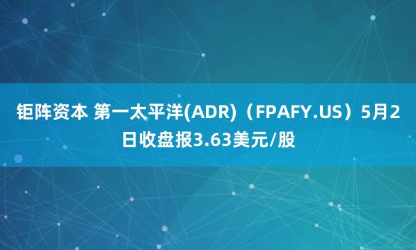 钜阵资本 第一太平洋(ADR)（FPAFY.US）5月2日收盘报3.63美元/股