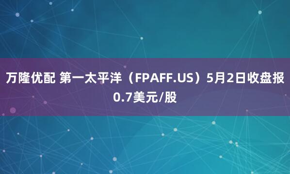 万隆优配 第一太平洋（FPAFF.US）5月2日收盘报0.7美元/股