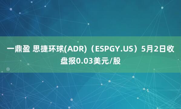 一鼎盈 思捷环球(ADR)（ESPGY.US）5月2日收盘报0.03美元/股